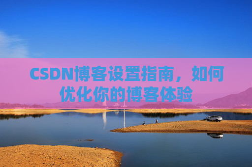 CSDN博客设置指南，如何优化你的博客体验